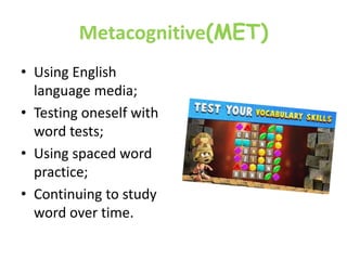 Metacognitive(MET)
• Using English
language media;
• Testing oneself with
word tests;
• Using spaced word
practice;
• Continuing to study
word over time.
 