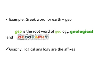 • Example: Greek word for earth – geo
geo is the root word of geology,
and
Graphy , logical ang logy are the affixes
 