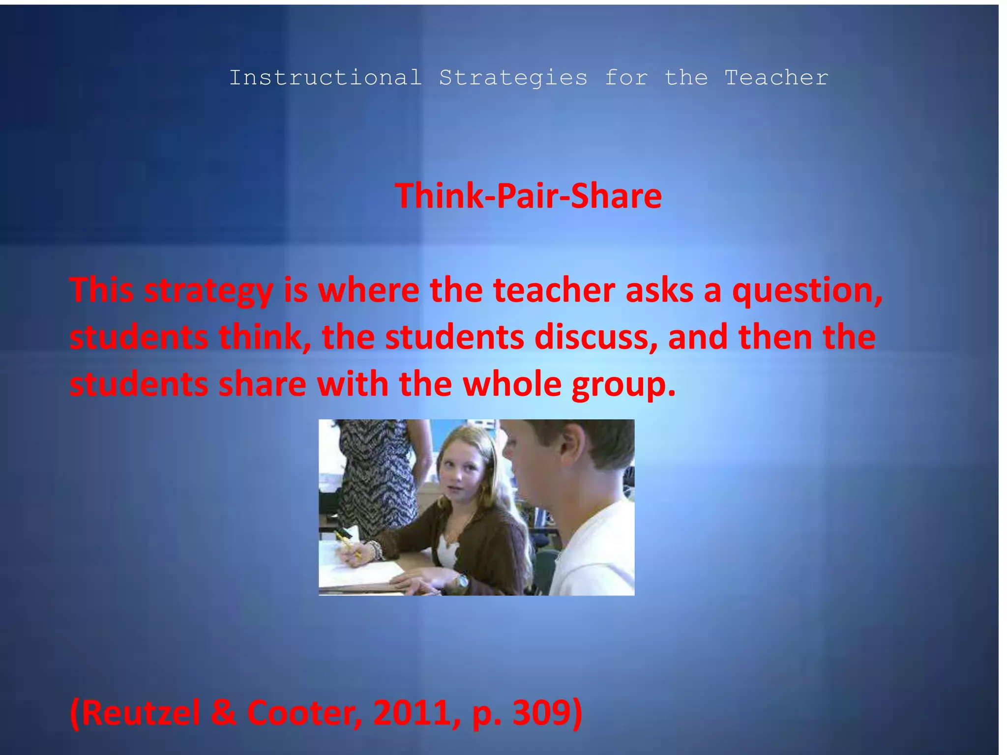 Instructional Strategies for the Teacher
Think-Pair-Share
This strategy is where the teacher asks a question,
students think, the students discuss, and then the
students share with the whole group.
(Reutzel & Cooter, 2011, p. 309)
 