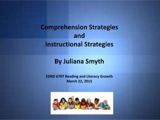 Comprehension Strategies
and
Instructional Strategies
By Juliana Smyth
EDRD 6707 Reading and Literacy Growth
March 22, 2015
 