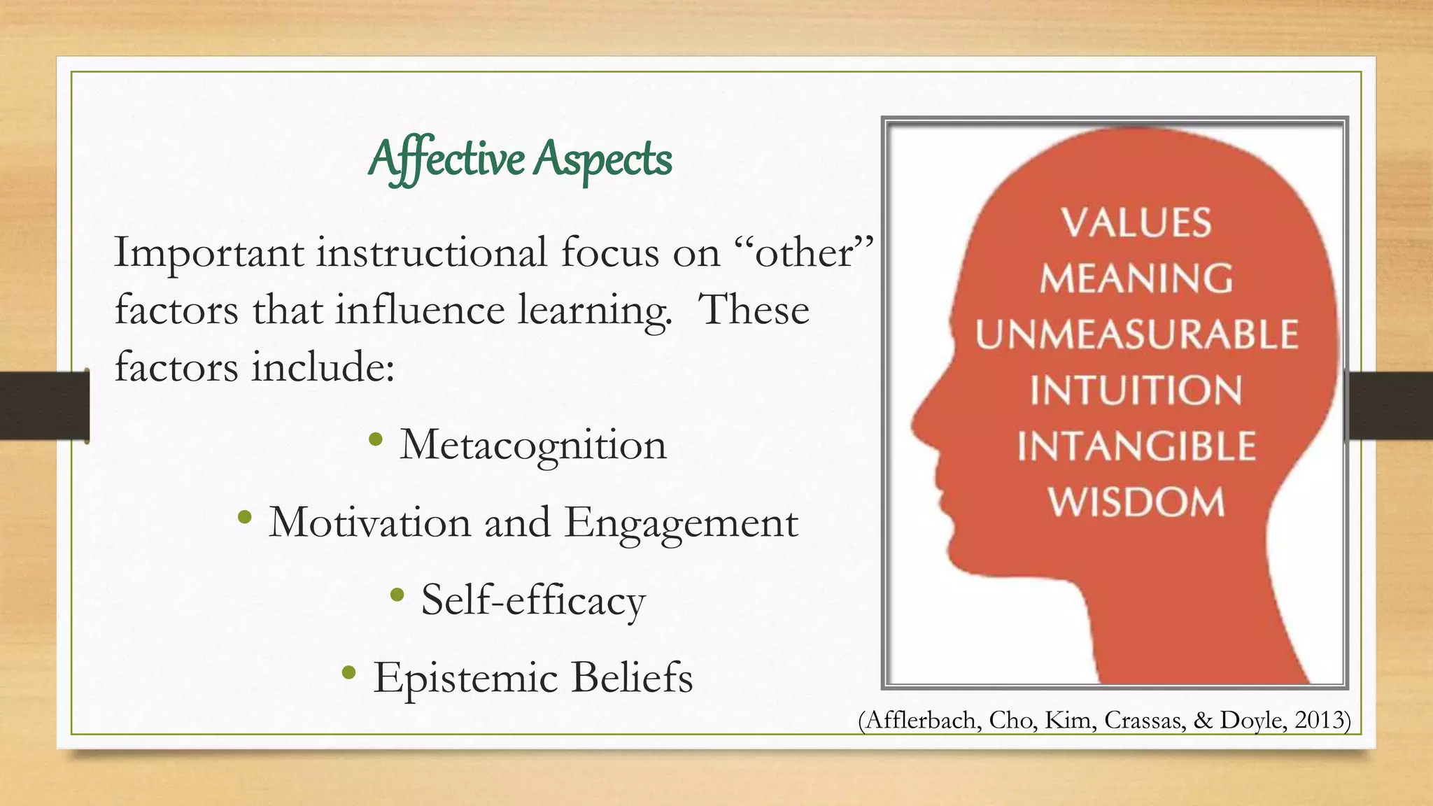 Affective Aspects
Important instructional focus on “other”
factors that influence learning. These
factors include:
• Metacognition
• Motivation and Engagement
• Self-efficacy
• Epistemic Beliefs
(Afflerbach, Cho, Kim, Crassas, & Doyle, 2013)
 