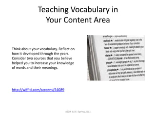 Teaching Vocabulary in Your Content AreaAEDR 518 | Spring 2011Think about your vocabulary. Reflect on how it developed through the years. Consider two sources that you believe helped you to increase your knowledge of words and their meanings.http://wiffiti.com/screens/54089