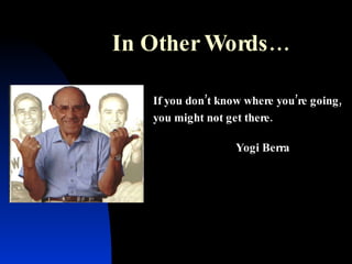If you don’t know where you’re going, you might not get there. In Other Words… Yogi Berra 