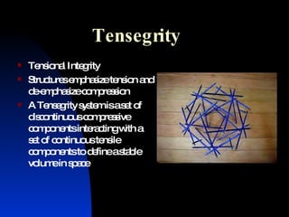 Tensegrity Tensional Integrity Structures emphasize tension and de-emphasize compression A Tensegrity system is a set of discontinuous compressive components interacting with a set of continuous tensile components to define a stable volume in space 