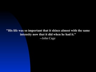 "His life was so important that it shines almost with the same intensity now that it did when he had it." --John Cage  