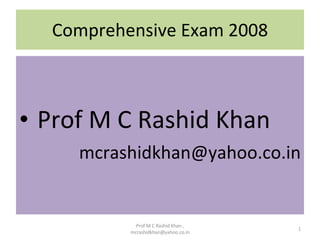Comprehensive Exam 2008 ,[object Object],[object Object],Prof M C Rashid Khan , mcrashidkhan@yahoo.co.in 