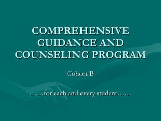 COMPREHENSIVE GUIDANCE AND COUNSELING PROGRAM Cohort B …… for each and every student…… 