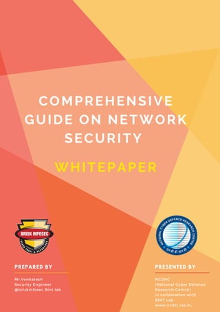 COMPREHENSIVE
GUIDE ON NETWORK
SECURITY
PREPARED BY
Mr.Venkatesh
Security Engineer
@briskinfosec Bint lab
PRESENTED BY
NCDRC
(National Cyber Defence
Research Centre)
in collabration with
BINT Lab
www.ncdrc.res.in.
WHITEPAPER
 