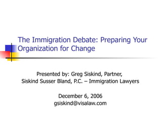 The Immigration Debate: Preparing Your Organization for Change Presented by: Greg Siskind, Partner,  Siskind Susser Bland, P.C. – Immigration Lawyers December 6, 2006 [email_address] 