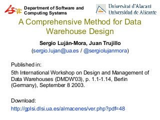 Department of Software and
Computing Systems

A Comprehensive Method for Data
Warehouse Design
Sergio Luján-Mora, Juan Trujillo
(sergio.lujan@ua.es / @sergiolujanmora)
Published in:
5th International Workshop on Design and Management of
Data Warehouses (DMDW'03), p. 1.1-1.14, Berlin
(Germany), September 8 2003.
Download:
http://gplsi.dlsi.ua.es/almacenes/ver.php?pdf=48

 