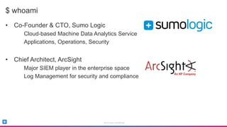 Sumo Logic Confidential
$ whoami
• Co-Founder & CTO, Sumo Logic
Cloud-based Machine Data Analytics Service
Applications, Operations, Security
• Chief Architect, ArcSight
Major SIEM player in the enterprise space
Log Management for security and compliance
 