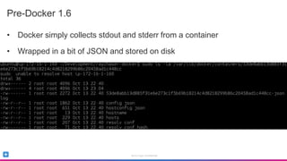 Sumo Logic Confidential
Pre-Docker 1.6
• Docker simply collects stdout and stderr from a container
• Wrapped in a bit of JSON and stored on disk
 