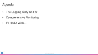 Sumo Logic Confidential
Agenda
• The Logging Story So Far
• Comprehensive Monitoring
• If I Had A Wish…
 