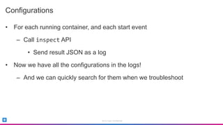 Sumo Logic Confidential
Configurations
• For each running container, and each start event
– Call inspect API
• Send result JSON as a log
• Now we have all the configurations in the logs!
– And we can quickly search for them when we troubleshoot
 