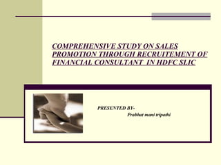 COMPREHENSIVE STUDY ON SALES PROMOTION THROUGH RECRUITEMENT OF FINANCIAL CONSULTANT  IN HDFC SLIC PRESENTED BY- Prabhat mani tripathi 