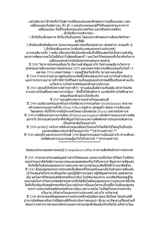 แล ้วอธิบายว่าปัจจัยที่นาไปสู่การเปลี่ยนแปลงและลักษณะการเปลี่ยนแปลง (เช่น
เปลี่ยนแปลงในอัตราเร่ง เร็ว ช ้า ) และประเภทของผู้ที่ได ้รับผลกระทบจากการ
เปลี่ยนแปลง ทั้งนี้ในบริบทของประเทศไทย และหรือประเทศอื่นๆ
-ปัจจัยที่อาจจะพิจารณา –
1.ปัจจัยในเชิงจุลภาค ที่เกี่ยวกับตัวบุคคล โดยเฉพาะลักษณะทางสังคมจิตวิทยา
อุปนิสัย
2.ปัจจัยระดับมัชฌิมภาค (บทบาทของสถาบันหรือกลุ่มต่างๆ เช่นศสานา ครอบคัว ป
3.ปัจจัยระดับมหภาค (ระดับประเทศและระหว่างประเทศ)
อาจจะอธิบายทั้ง 3 ระดับ หรือเน้นระดับใดระดับหนึ่งทั้งนี้พึงแสดงให ้เห็นความสาคัญ
ของการพัฒนาเทคโนโลยีอันนาไปสู่คคลื่นลูกที่ 3 และโลกไร้พรมแดนที่เกี่ยวพันกับการ
เปลี่ยนแปลงต่างๆอันมีผลกระทบต่อมหาชนด ้วย
ปี 2542 วิชาการปกครองคืออะไร มีความสาคัญอย่างไร ให ้นาทฤษฎีทางวิชาการ
ปกครองมาอธิบายเหตุการณ์ปกครอง 2475 และเหตุการณ์การเปลี่ยนแปลงในวันที่ 14
ตุลาคม 2516 (เหตุการณ์ละ 1 ทฤษฎีโดยไม่ซ้ากัน )มาอย่างละเอียด
ปี 2544 การกระจายอานาจสู่ท ้องถิ่นจะเกิดขึ้นได ้จะต ้องกระจายอานาจในด ้านใดบ ้าง
และการกระจายอานาจที่ว่านี้ทาให ้ชีวิตความเป็นอยู่ของประชาชนดีขึ้นหรือตกต่าลงใน
แง่ใดบ ้าง จงวิเคราะห์พร ้อมยกตัวอย่างประกอบ
ปี 2547 (สระบุรี)ให ้วิเคราะห์คากล่าวที่ว่า “บ ้านเมืองยิ่งมีความทันสมัย มักทาให ้เกิด
ภาวะความไร้เสถียรภาพทางการเมือง “ ทั้งนี้ให ้ใช ้หลักการ แนวคิดที่ท่านได ้ศึกษามา
พร ้อมทั้งยกตัวอย่างให ้เห็นจริง
ปี 2547 ของภูมิภาคคาถามคล ้ายกับของสระบุรี
ปี 2548 จงอธิบายพร้อมยกตัวอย่างให ้ชัดเจนว่ากระแสโลก (Globalization) สามารถ
สร ้างผลกระทบอย่างทั่วถึง (Scale Effect) ต่อด ้าน เศรษฐกิจ สังคม การเมืองและ
วัฒนธรรม ทั้งนี้ให ้นากรณีประเทศไทยมาเป็นจุดเน้น (Focus) และจุดวิเคราะห์
ปี 2549 การมีส่วนร่วมทางการเมือง (Political participation) มีหลักการและแนวความคิด
อย่างไร ประกอบด ้วยกลไกที่สาคัญอะไรบ ้างแนวความคิดดังกล่าวช่วยยกระดับความ
เป็นประชาธิปไตยอย่างไร
ปี 2549 (บางนา) กลไกการมีส่วนร่วมของสังคมไทยกลไกใดที่ยังใช ้ได ้อยู่ในปัจจุบัน
และช่วยพัฒนาประชาธิปไตยอย่างไร **(คาถามคร่าวๆ) **
ปี 2549 (สระบุรี) ผลกระทบจากวิกฤติ 2540 มีผลกระทบต่อการเมืองอย่างไร ถ ้าจะศึกษา
กรณีดังกล่าวจะเอาทฤษฎีอะไรไปวิเคราะห์ **(คาถามคร่าวๆ)
**************************
ข ้อสอบประมวลผลความรอบรู้(Comprehensive)Plan B ความสัมพันธ์ระหว่างประเทศ
ปี 2541 ท่ามกลางกระแสข ้อมูลข่าวสารไร้พรมแดน และความเป็นโลกาภิวัฒน์ ในทัศนะ
ของท่านแนวคิดใดมีความเหมาะสมและสอดคล ้องที่จะใช ้วิเคราะห์ ปัญหาความขัดแย ้ง
ที่เกิดขึ้นในสังคมชุมชนระหว่างประเทศ เพราะเหตุใดแนวคิดนี้จึงดีกว่าแนวคิดอื่นๆ
ปี 2542 สังคมชุมชนระหว่างประเทศเป็นสังคมที่ไม่หยุดนิ่งและเต็มไปด ้วยความตื่นเต ้น
เร้าใจเสมอไปไม่ว่าจะเป็นยุคใด (ยุคปฏิวัติการเกษตร ปฏิวัติอุตสาหกรรม ยุคสงคราม
เย็น ยุคโลกาภิวัตน์และสหัสวรรษที่จะมาถึง) ในทัศนะของท่าน แนวคิดหรือทฤษฎีใด
เหมาะสมในการวิเคราะห์พฤติกรรมต่างๆที่เกิดขึ้นในสังคมชุมชนระหว่างประเทศ มีปัจจัย
ใดที่เกี่ยวข ้องกับพฤติกรรมหรือนโยบายดังกล่าวนั้นและใครจะเป็นผู้ชี้นาในสังคมชุมชน
ระหวาางประเทศในสหัสวรรษที่จะมาเยือน เพราะเหตุใด ในที่สุดไทยควรจะดาเนิน
นโยบาย (ทั้งภายในและระหว่างประเทศ) อย่างไร จงวิพากษ์
ปี 2544 ประชาคมหรือชุมชนระหว่างประเทศปัจจุบันมีสภาพอนาธิปไตย โดยฝ่ ายที่มี
อานาจอิทธิพลเหนือกว่ามีอิสระเสรีที่จะดาเนินการครอบงา ชักจูง เอารัดเอาเปรียบฝ่ ายที่
ด ้อยกว่าเพราะการขาดแรงทัดทานและการรวมกลุ่มที่เข ้มแข็งจริงหรือไม่ อภิปรายโดย
 