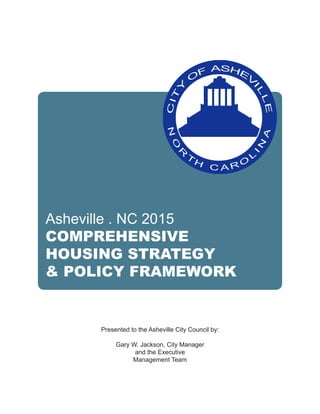 Asheville . NC 2015
COMPREHENSIVE
HOUSING STRATEGY
& POLICY FRAMEWORK
Presented to the Asheville City Council by:
Gary W. Jackson, City Manager
and the Executive
Management Team
 