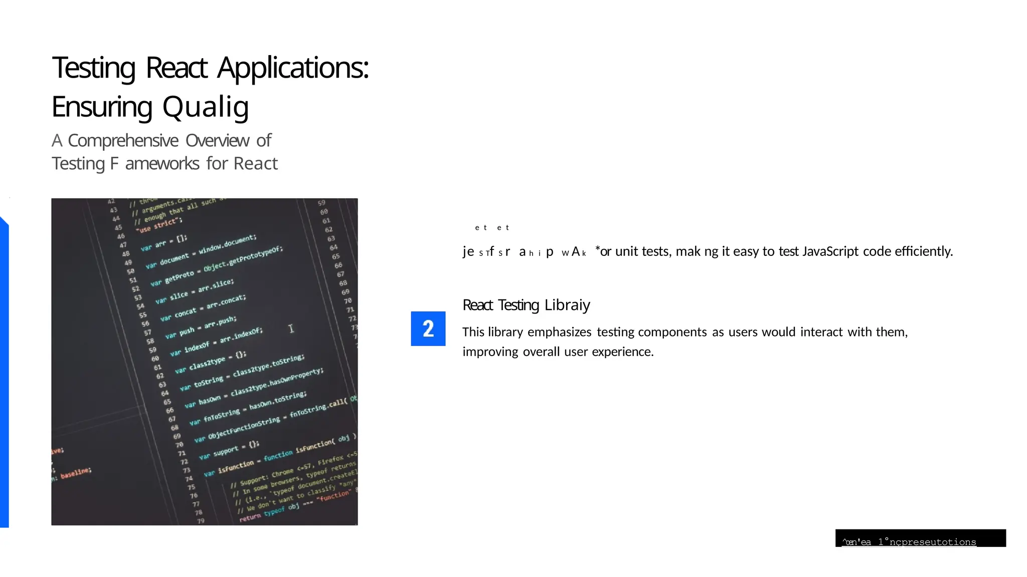 ^œn'ea 1°nçpreseutotions
Testing React Applications:
Ensuring Qualig
A Comprehensive Overview of
Testing F ameworks for React
je S Tf S r a h i p W A k *or unit tests, mak ng it easy to test JavaScript code efficiently.
React Testing Libraiy
This library emphasizes testing components as users would interact with them,
improving overall user experience.
e t e t
 