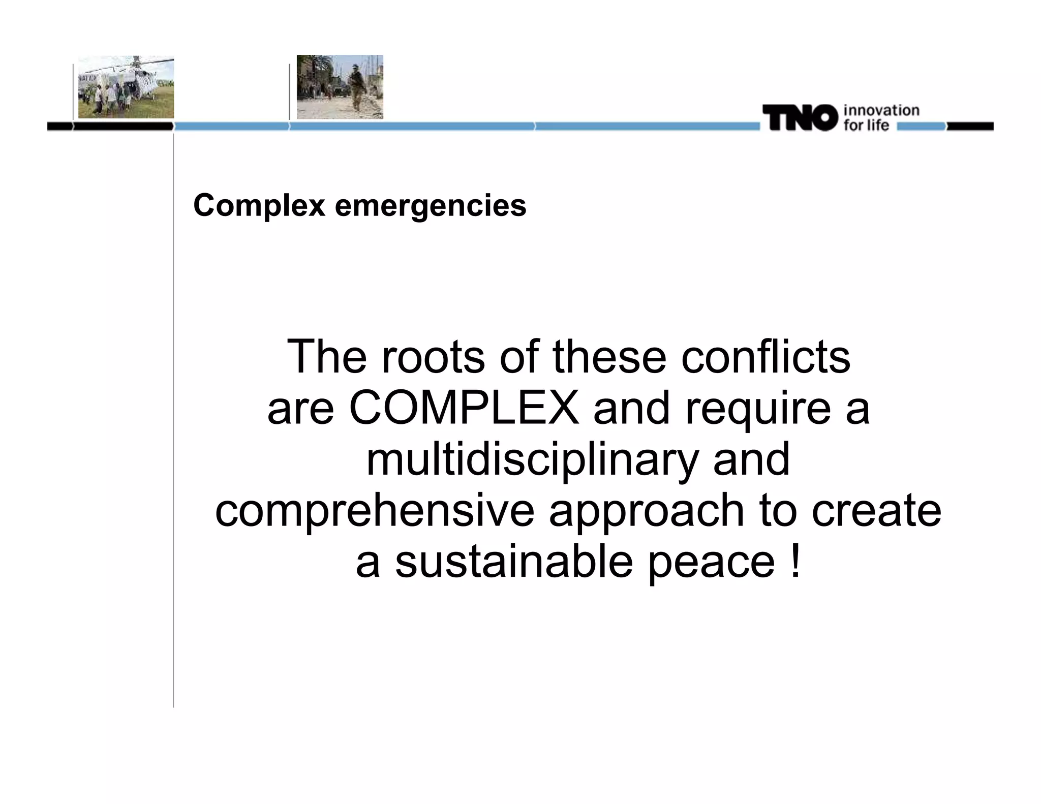 Complex emergencies



    The roots of these conflicts
   are COMPLEX and require a
        multidisciplinary and
 comprehensive approach to create
       a sustainable peace !
 
