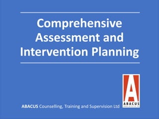 Comprehensive
Assessment and
Intervention Planning
ABACUS Counselling, Training and Supervision Ltd
 