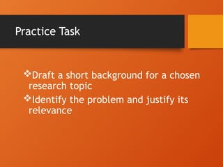 Practice Task
Draft a short background for a chosen
research topic
Identify the problem and justify its
relevance
 