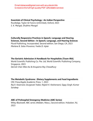 Essentials of Clinical Psychology : An Indian Perspective
Routledge, Taylor & Francis (Unlimited), Oxford, 2023
S. K. Mangal, Shubhra Mangal
Culturally Responsive Practices in Speech, Language and Hearing
Sciences, Second Edition : In Speech, Language, and Hearing Sciences
Plural Publishing, Incorporated, Second edition, San Diego, CA, 2023
Marlene B. Salas-Provance; Yvette D. Hyter
The Geriatric Admission A Handbook for Hospitalists [Team-IRA]
World Scientific Publishing Co. Pte. Ltd, World Scientific Publishing Company,
Singapore, 2023
Derrick Chen Wee Aw & Anupama Roy Chowdhury
The Metabolic Syndrome : Dietary Supplements and Food Ingredients
CRC Press/Apple Academic Press, 1, 2023
Raj K. Keservani; Durgavati Yadav; Rajesh K. Kesharwani; Sippy Singh; Kumar
Sandeep
ABC of Prehospital Emergency Medicine (ABC Series)
Wiley-Blackwell, ABC series (Malden, Mass.), Second edition, Hoboken, NJ,
2023
 