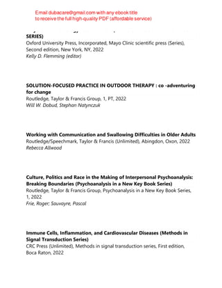 Mayo Clinic Neurology Board Review (MAYO CLINIC SCIENTIFIC PRESS
SERIES)
Oxford University Press, Incorporated, Mayo Clinic scientific press (Series),
Second edition, New York, NY, 2022
Kelly D. Flemming (editor)
SOLUTION-FOCUSED PRACTICE IN OUTDOOR THERAPY : co -adventuring
for change
Routledge, Taylor & Francis Group, 1, PT, 2022
Will W. Dobud, Stephan Natynczuk
Working with Communication and Swallowing Difficulties in Older Adults
Routledge/Speechmark, Taylor & Francis (Unlimited), Abingdon, Oxon, 2022
Rebecca Allwood
Culture, Politics and Race in the Making of Interpersonal Psychoanalysis:
Breaking Boundaries (Psychoanalysis in a New Key Book Series)
Routledge, Taylor & Francis Group, Psychoanalysis in a New Key Book Series,
1, 2022
Frie, Roger; Sauvayre, Pascal
Immune Cells, Inflammation, and Cardiovascular Diseases (Methods in
Signal Transduction Series)
CRC Press (Unlimited), Methods in signal transduction series, First edition,
Boca Raton, 2022
 