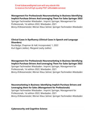 Management For Professionals Neuromarketing In Business Identifying
Implicit Purchase Drivers And Leveraging Them For Sales Springer 2022
Springer Fachmedien Wiesbaden : Imprint: Springer, Management for
Professionals, 1st edition 2022, Wiesbaden, 2021
Benny B Briesemeister; Werner Klaus Selmer; Springer Fachmedien Wiesbaden
Clinical Cases in Dysfluency (Clinical Cases in Speech and Language
Disorders)
Routledge, Chapman & Hall, Incorporated, 1, 2022
Kurt Eggers (editor), Margaret Leahy (editor)
Management For Professionals Neuromarketing In Business Identifying
Implicit Purchase Drivers And Leveraging Them For Sales Springer 2022
Springer Fachmedien Wiesbaden : Imprint: Springer, Management for
Professionals, 1st edition 2022, Wiesbaden, 2021
Benny B Briesemeister; Werner Klaus Selmer; Springer Fachmedien Wiesbaden
Neuromarketing in Business: Identifying Implicit Purchase Drivers and
Leveraging them for Sales (Management for Professionals)
Springer Fachmedien Wiesbaden : Imprint: Springer, Management for
Professionals, 1st edition 2022, Wiesbaden, 2021
Benny B Briesemeister; Werner Klaus Selmer; Springer Fachmedien Wiesbaden
Cybersecurity and Cognitive Science
 