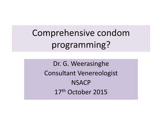 Comprehensive condom
programming?
Dr. G. Weerasinghe
Consultant Venereologist
NSACP
17th October 2015
 
