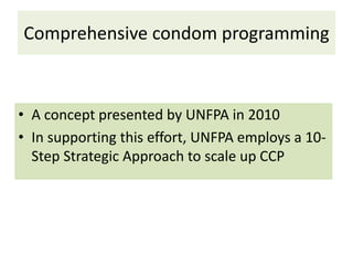 Comprehensive condom programming
• A concept presented by UNFPA in 2010
• In supporting this effort, UNFPA employs a 10-
Step Strategic Approach to scale up CCP
 