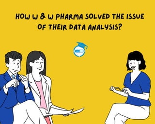 HOW W & W PHARMA SOLVED THE ISSUE
OF THEIR DATA ANALYSIS?
 