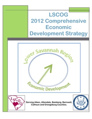 LSCOG
2012 Comprehensive
Economic
Development Strategy
Serving Aiken, Allendale, Bamberg, Barnwell,
Calhoun and Orangeburg Counties.
 