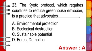 TITLE
F
TITLE
E
TITLE
D
TITLE
C
TITLE
B
TITLE
A
SLIDESMANIA.COM
23. The Kyoto protocol, which requires
countries to reduce greenhouse emission,
is a practice that advocates__________.
A. Environmental protection
B. Ecological destruction
C. Sustainable potential
D. Forest Demolition
 