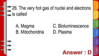 TITLE
F
TITLE
E
TITLE
D
TITLE
C
TITLE
B
TITLE
A
SLIDESMANIA.COM
26. The very hot gas of nuclei and electrons
is called
A. Magma C. Bioluminescence
B. Mitochondria D. Plasma
 