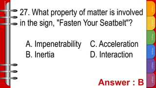 TITLE
F
TITLE
E
TITLE
D
TITLE
C
TITLE
B
TITLE
A
SLIDESMANIA.COM
27. What property of matter is involved
in the sign, "Fasten Your Seatbelt"?
A. Impenetrability C. Acceleration
B. Inertia D. Interaction
 