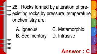 TITLE
F
TITLE
E
TITLE
D
TITLE
C
TITLE
B
TITLE
A
SLIDESMANIA.COM
28. Rocks formed by alteration of pre-
existing rocks by pressure, temperature
or chemistry are.
A. Igneous C. Metamorphic
B. Sedimentary D. Intrusive
 