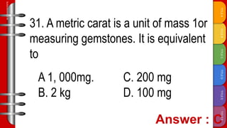 TITLE
F
TITLE
E
TITLE
D
TITLE
C
TITLE
B
TITLE
A
SLIDESMANIA.COM
31. A metric carat is a unit of mass 1or
measuring gemstones. It is equivalent
to
A 1, 000mg. C. 200 mg
B. 2 kg D. 100 mg
 
