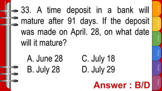 TITLE
F
TITLE
E
TITLE
D
TITLE
C
TITLE
B
TITLE
A
SLIDESMANIA.COM
33. A time deposit in a bank will
mature after 91 days. If the deposit
was made on April. 28, on what date
will it mature?
A. June 28 C. July 18
B. July 28 D. July 29
 