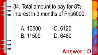 TITLE
F
TITLE
E
TITLE
D
TITLE
C
TITLE
B
TITLE
A
SLIDESMANIA.COM
34. Total amount to pay for 8%
interest in 3 months of Php6000.
A. 10500 C. 6120
B. 11500 D. 6480
 
