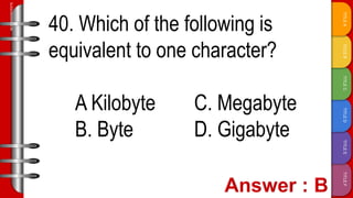 TITLE
F
TITLE
E
TITLE
D
TITLE
C
TITLE
B
TITLE
A
SLIDESMANIA.COM
40. Which of the following is
equivalent to one character?
A Kilobyte C. Megabyte
B. Byte D. Gigabyte
 