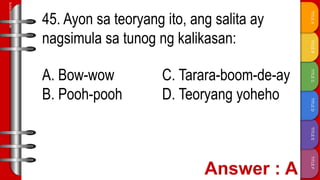TITLE
F
TITLE
E
TITLE
D
TITLE
C
TITLE
B
TITLE
A
SLIDESMANIA.COM
45. Ayon sa teoryang ito, ang salita ay
nagsimula sa tunog ng kalikasan:
A. Bow-wow C. Tarara-boom-de-ay
B. Pooh-pooh D. Teoryang yoheho
 