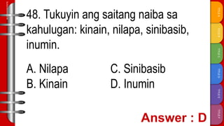 TITLE
F
TITLE
E
TITLE
D
TITLE
C
TITLE
B
TITLE
A
SLIDESMANIA.COM
48. Tukuyin ang saitang naiba sa
kahulugan: kinain, nilapa, sinibasib,
inumin.
A. Nilapa C. Sinibasib
B. Kinain D. Inumin
 