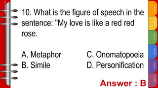TITLE
F
TITLE
E
TITLE
D
TITLE
C
TITLE
B
TITLE
A
SLIDESMANIA.COM
10. What is the figure of speech in the
sentence: "My love is like a red red
rose.
A. Metaphor C. Onomatopoeia
B. Simile D. Personification
 