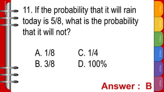 TITLE
F
TITLE
E
TITLE
D
TITLE
C
TITLE
B
TITLE
A
SLIDESMANIA.COM
11. If the probability that it will rain
today is 5/8, what is the probability
that it will not?
A. 1/8 C. 1/4
B. 3/8 D. 100%
 