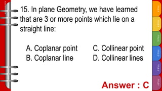 TITLE
F
TITLE
E
TITLE
D
TITLE
C
TITLE
B
TITLE
A
SLIDESMANIA.COM
15. In plane Geometry, we have learned
that are 3 or more points which lie on a
straight line:
A. Coplanar point C. Collinear point
B. Coplanar line D. Collinear lines
 