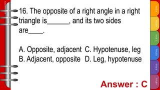 TITLE
F
TITLE
E
TITLE
D
TITLE
C
TITLE
B
TITLE
A
SLIDESMANIA.COM
16. The opposite of a right angle in a right
triangle is______, and its two sides
are____.
A. Opposite, adjacent C. Hypotenuse, leg
B. Adjacent, opposite D. Leg, hypotenuse
 