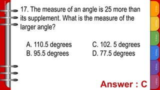 TITLE
F
TITLE
E
TITLE
D
TITLE
C
TITLE
B
TITLE
A
SLIDESMANIA.COM
17. The measure of an angle is 25 more than
its supplement. What is the measure of the
larger angle?
A. 110.5 degrees C. 102. 5 degrees
B. 95.5 degrees D. 77.5 degrees
 