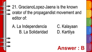 TITLE
F
TITLE
E
TITLE
D
TITLE
C
TITLE
B
TITLE
A
SLIDESMANIA.COM
21. GracianoLopez-Jaena is the known
orator of the propagandist movement and
editor of:
A. La Independencia C. Kalayaan
B. La Solidaridad D. Kartilya
 