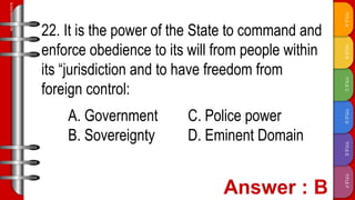 TITLE
F
TITLE
E
TITLE
D
TITLE
C
TITLE
B
TITLE
A
SLIDESMANIA.COM
22. It is the power of the State to command and
enforce obedience to its will from people within
its “jurisdiction and to have freedom from
foreign control:
A. Government C. Police power
B. Sovereignty D. Eminent Domain
 