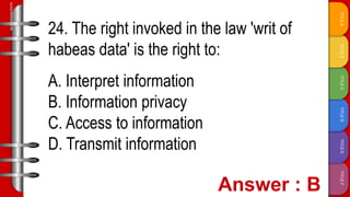 TITLE
F
TITLE
E
TITLE
D
TITLE
C
TITLE
B
TITLE
A
SLIDESMANIA.COM
24. The right invoked in the law 'writ of
habeas data' is the right to:
A. Interpret information
B. Information privacy
C. Access to information
D. Transmit information
 